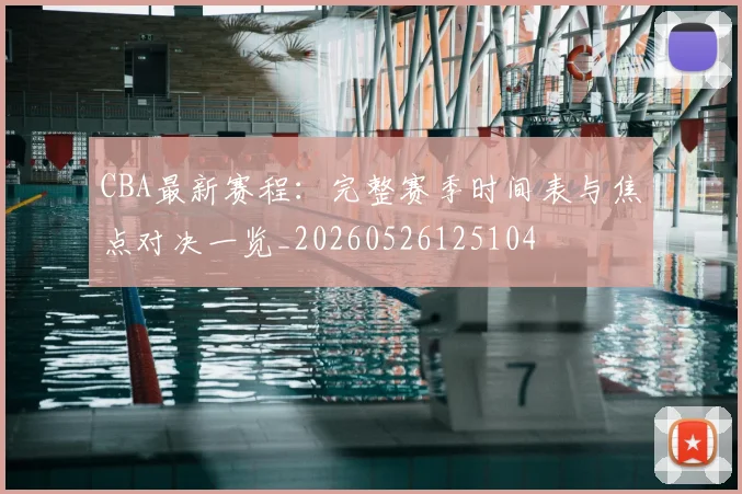 CBA最新赛程：完整赛季时间表与焦点对决一览_20260526125104