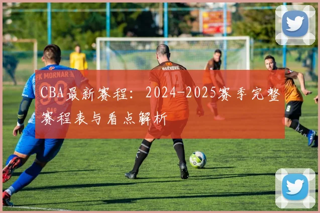 CBA最新赛程：2024-2025赛季完整赛程表与看点解析