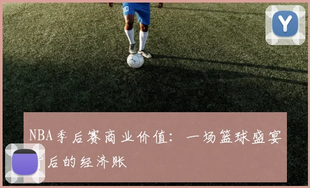 NBA季后赛商业价值：一场篮球盛宴背后的经济账
