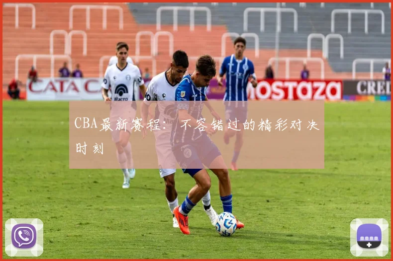 CBA最新赛程：不容错过的精彩对决时刻