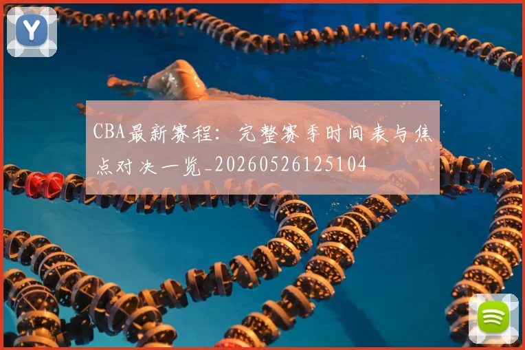 CBA最新赛程：完整赛季时间表与焦点对决一览_20260526125104