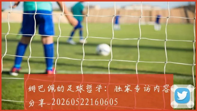 姆巴佩的足球哲学:独家专访内容分享_20260522160605