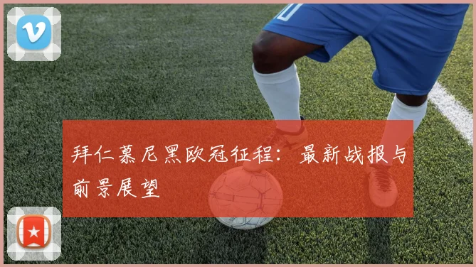 拜仁慕尼黑欧冠征程:最新战报与前景展望