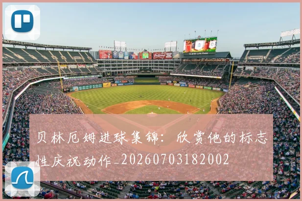 贝林厄姆进球集锦:欣赏他的标志性庆祝动作_20260703182002