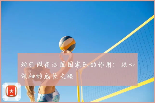 姆巴佩在法国国家队的作用:核心领袖的成长之路