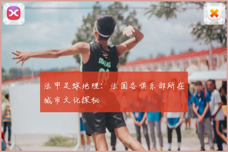 法甲足球地理:法国各俱乐部所在城市文化探秘