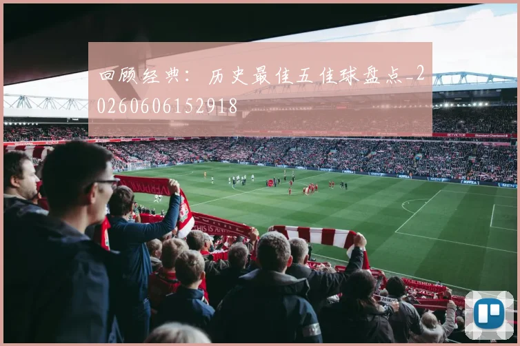 回顾经典:历史最佳五佳球盘点_20260606152918