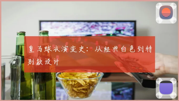 皇马球衣演变史:从经典白色到特别款设计