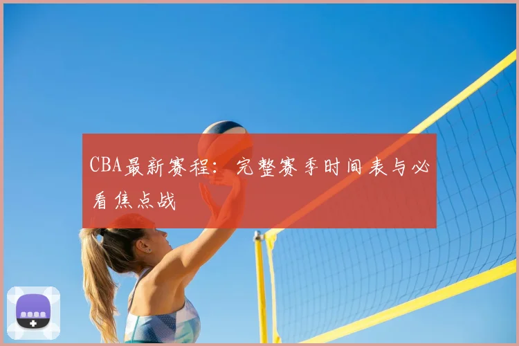 CBA最新赛程：完整赛季时间表与必看焦点战