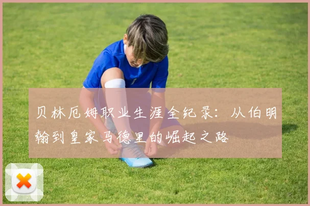 贝林厄姆职业生涯全纪录:从伯明翰到皇家马德里的崛起之路