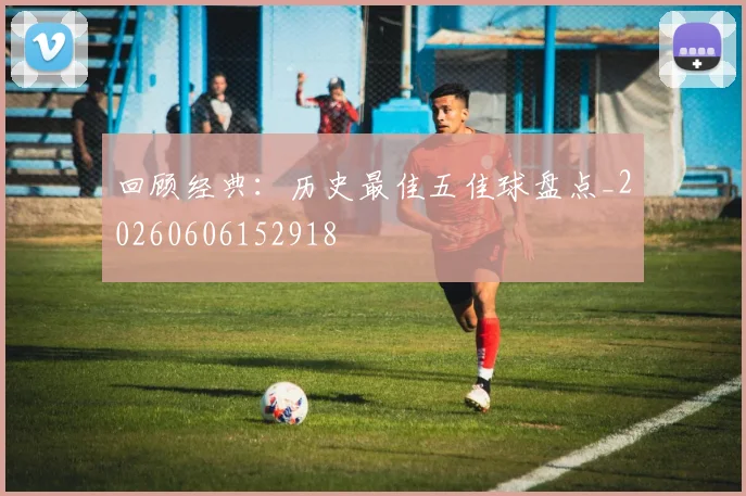 回顾经典:历史最佳五佳球盘点_20260606152918