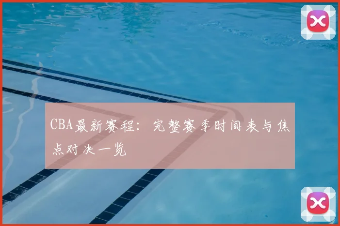CBA最新赛程：完整赛季时间表与焦点对决一览