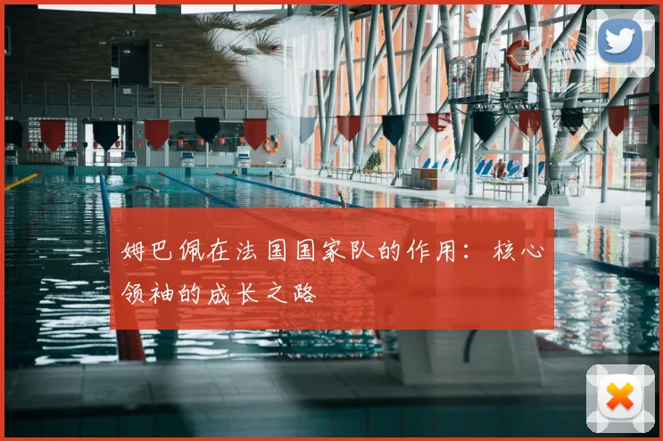 姆巴佩在法国国家队的作用:核心领袖的成长之路