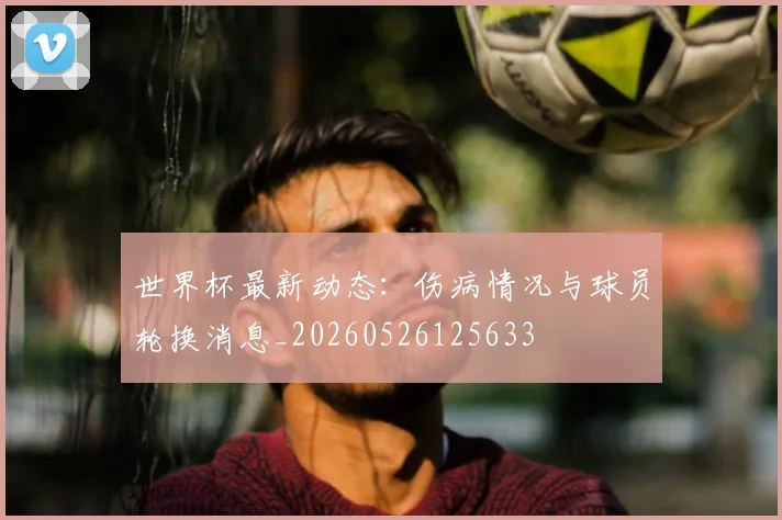 世界杯最新动态：伤病情况与球员轮换消息_20260526125633