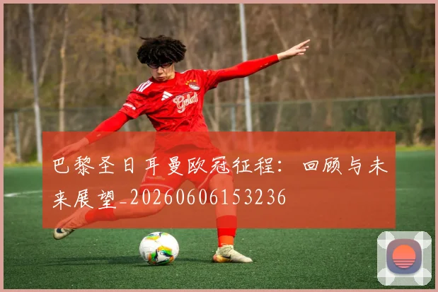 巴黎圣日耳曼欧冠征程:回顾与未来展望_20260606153236
