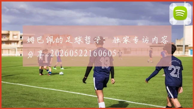 姆巴佩的足球哲学：独家专访内容分享_20260522160605