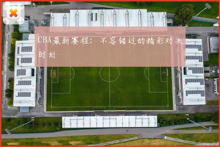 CBA最新赛程:不容错过的精彩对决时刻