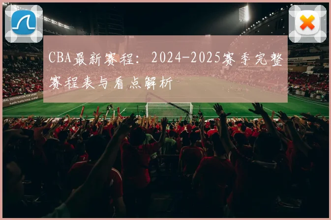 CBA最新赛程：2024-2025赛季完整赛程表与看点解析