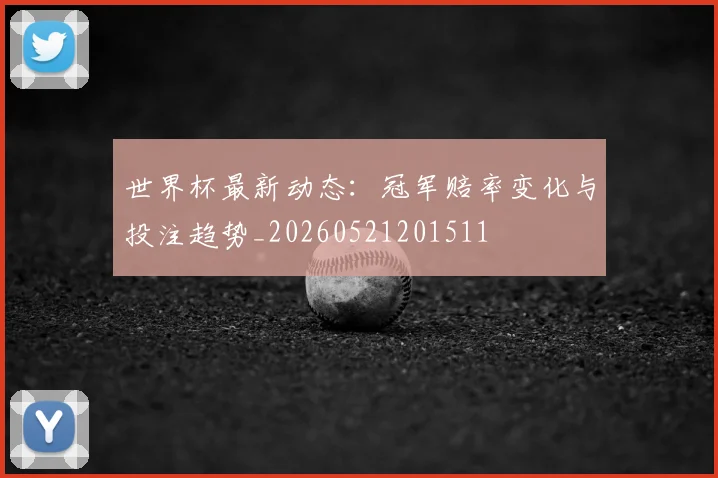 世界杯最新动态：冠军赔率变化与投注趋势_20260521201511