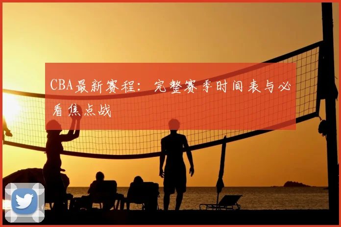 CBA最新赛程：完整赛季时间表与必看焦点战
