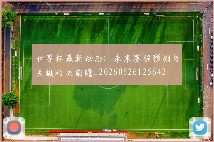 世界杯最新动态:未来赛程预测与关键对决前瞻_20260526125642